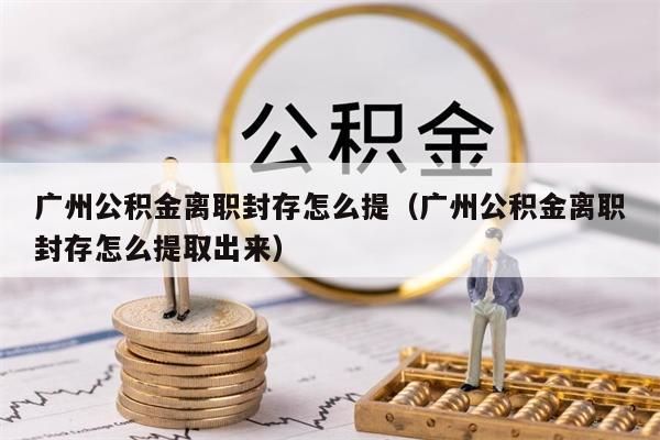 深圳公积金离职封存怎么提（深圳公积金离职封存怎么提取出来）