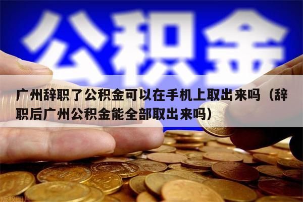 深圳辞职了公积金可以在手机上取出来吗（辞职后深圳公积金能全部取出来吗）